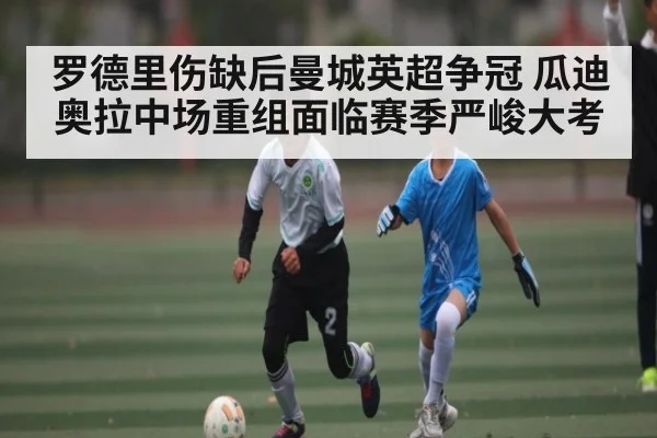 罗德里伤缺后曼城英超争冠 瓜迪奥拉中场重组面临赛季严峻大考