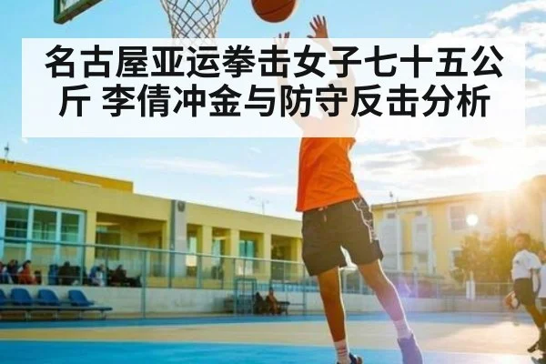 名古屋亚运拳击女子七十五公斤 李倩冲金与防守反击分析