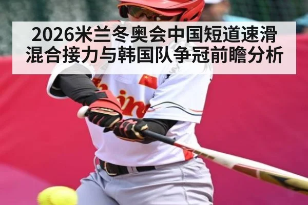 2026米兰冬奥会中国短道速滑混合接力与韩国队争冠前瞻分析