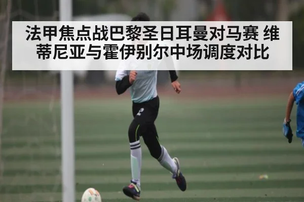 法甲焦点战巴黎圣日耳曼对马赛 维蒂尼亚与霍伊别尔中场调度对比